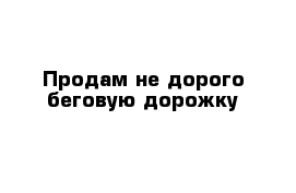 Продам не дорого беговую дорожку